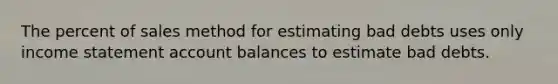 The percent of sales method for estimating bad debts uses only income statement account balances to estimate bad debts.