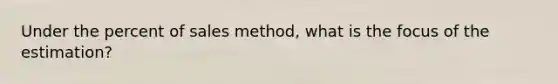 Under the percent of sales method, what is the focus of the estimation?