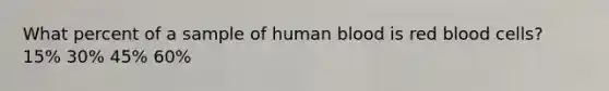 What percent of a sample of human blood is red blood cells? 15% 30% 45% 60%