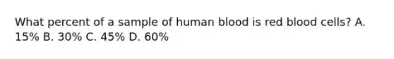 What percent of a sample of human blood is red blood cells? A. 15% B. 30% C. 45% D. 60%