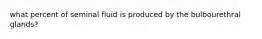 what percent of seminal fluid is produced by the bulbourethral glands?