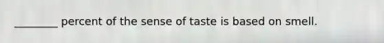 ________ percent of the sense of taste is based on smell.