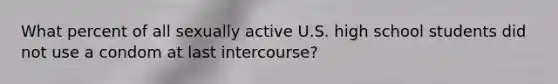 What percent of all sexually active U.S. high school students did not use a condom at last intercourse?