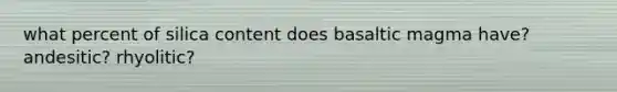 what percent of silica content does basaltic magma have? andesitic? rhyolitic?