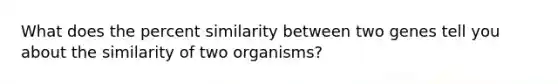 What does the percent similarity between two genes tell you about the similarity of two organisms?