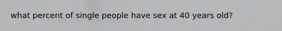 what percent of single people have sex at 40 years old?