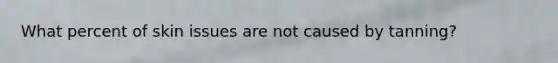 What percent of skin issues are not caused by tanning?