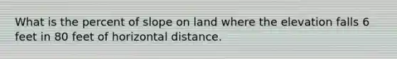 What is the percent of slope on land where the elevation falls 6 feet in 80 feet of horizontal distance.