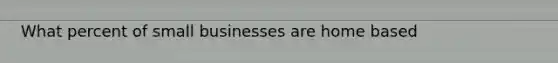 What percent of small businesses are home based