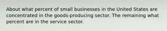 About what percent of small businesses in the United States are concentrated in the goods-producing sector. The remaining what percent are in the service sector.