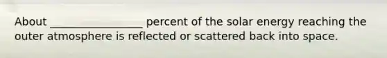 About _________________ percent of the solar energy reaching the outer atmosphere is reflected or scattered back into space.