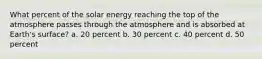 What percent of the solar energy reaching the top of the atmosphere passes through the atmosphere and is absorbed at Earth's surface? a. 20 percent b. 30 percent c. 40 percent d. 50 percent