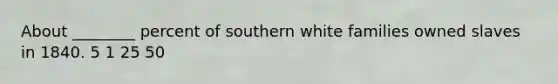 About ________ percent of southern white families owned slaves in 1840. 5 1 25 50