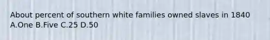 About percent of southern white families owned slaves in 1840 A.One B.Five C.25 D.50