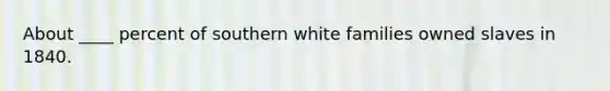 About ____ percent of southern white families owned slaves in 1840.