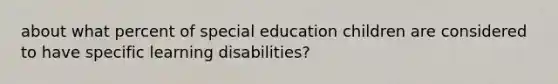 about what percent of special education children are considered to have specific learning disabilities?