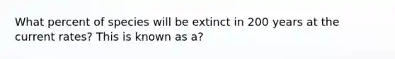 What percent of species will be extinct in 200 years at the current rates? This is known as a?