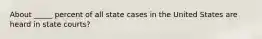 About _____ percent of all state cases in the United States are heard in state courts?