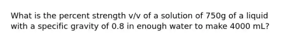 What is the percent strength v/v of a solution of 750g of a liquid with a specific gravity of 0.8 in enough water to make 4000 mL?