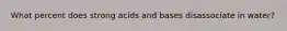 What percent does strong acids and bases disassociate in water?