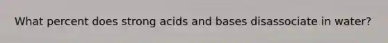 What percent does strong acids and bases disassociate in water?