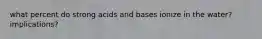 what percent do strong acids and bases ionize in the water? implications?