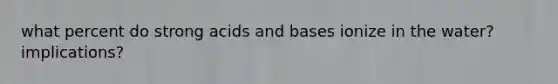 what percent do strong acids and bases ionize in the water? implications?