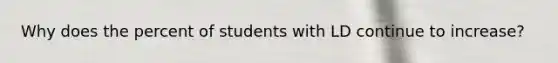 Why does the percent of students with LD continue to increase?