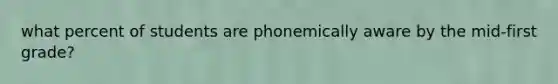 what percent of students are phonemically aware by the mid-first grade?