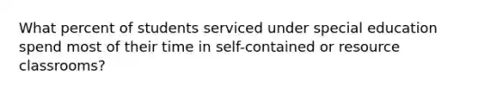 What percent of students serviced under special education spend most of their time in self-contained or resource classrooms?