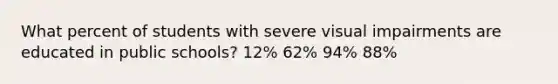 What percent of students with severe visual impairments are educated in public schools? 12% 62% 94% 88%