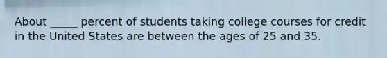 About _____ percent of students taking college courses for credit in the United States are between the ages of 25 and 35.