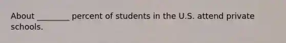 About ________ percent of students in the U.S. attend private schools.