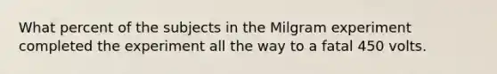 What percent of the subjects in the Milgram experiment completed the experiment all the way to a fatal 450 volts.