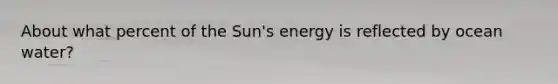 About what percent of the Sun's energy is reflected by ocean water?