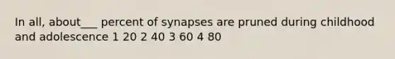 In all, about___ percent of synapses are pruned during childhood and adolescence 1 20 2 40 3 60 4 80