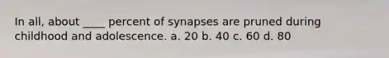 In all, about ____ percent of synapses are pruned during childhood and adolescence. a. 20 b. 40 c. 60 d. 80