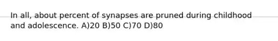 In all, about percent of synapses are pruned during childhood and adolescence. A)20 B)50 C)70 D)80