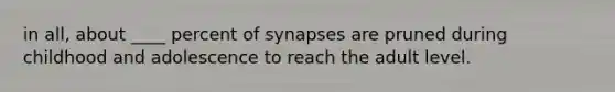 in all, about ____ percent of synapses are pruned during childhood and adolescence to reach the adult level.