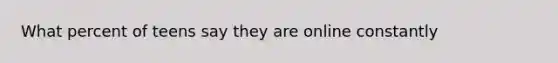 What percent of teens say they are online constantly