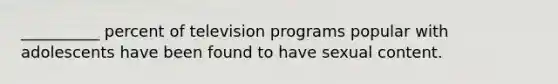 __________ percent of television programs popular with adolescents have been found to have sexual content.