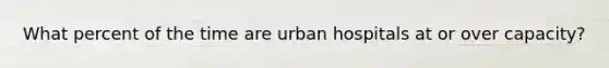 What percent of the time are urban hospitals at or over capacity?