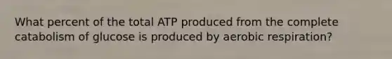 What percent of the total ATP produced from the complete catabolism of glucose is produced by aerobic respiration?