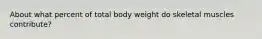 About what percent of total body weight do skeletal muscles contribute?