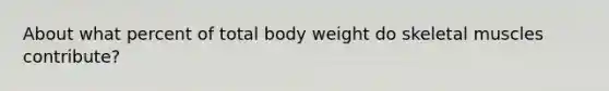 About what percent of total body weight do skeletal muscles contribute?