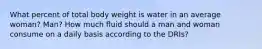 What percent of total body weight is water in an average woman? Man? How much fluid should a man and woman consume on a daily basis according to the DRIs?