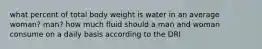 what percent of total body weight is water in an average woman? man? how much fluid should a man and woman consume on a daily basis according to the DRI