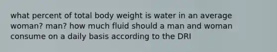 what percent of total body weight is water in an average woman? man? how much fluid should a man and woman consume on a daily basis according to the DRI