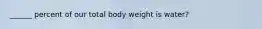 ______ percent of our total body weight is water?