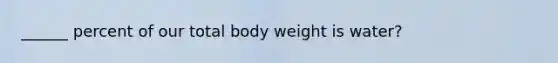 ______ percent of our total body weight is water?